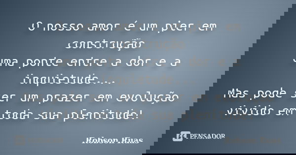 O nosso amor é um pier em construção uma ponte entre a dor e a inquietude... Mas pode ser um prazer em evolução vivido em toda sua plenitude!... Frase de Robson Ruas.