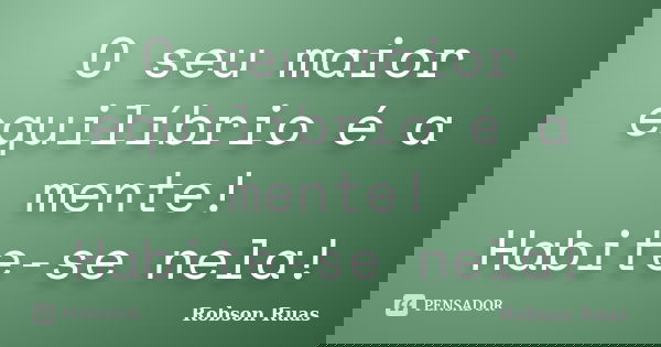 O seu maior equilíbrio é a mente! Habite-se nela!... Frase de Robson Ruas.