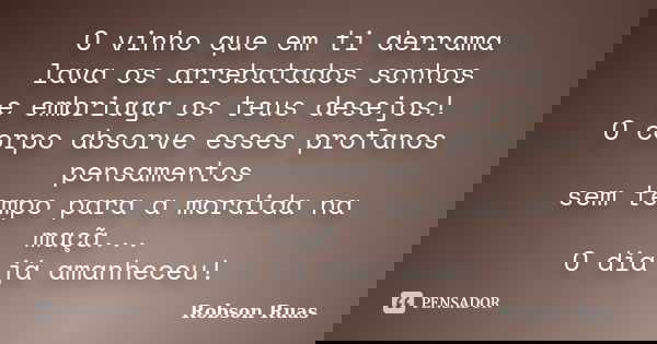 O vinho que em ti derrama lava os arrebatados sonhos e embriaga os teus desejos! O corpo absorve esses profanos pensamentos sem tempo para a mordida na maçã... ... Frase de Robson Ruas.