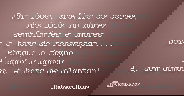 Por isso, prefiro as cores, das íris ou dores semblantes e amores pois é hora de recomeçar.... Porque o tempo É aqui e agora E, sem demora, é hora de plantar!... Frase de Robson Ruas.
