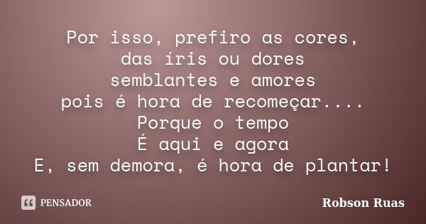 Por isso, prefiro as cores, das íris ou dores semblantes e amores pois é hora de recomeçar.... Porque o tempo É aqui e agora E, sem demora, é hora de plantar!... Frase de Robson Ruas.