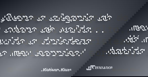 Quero a alegria do meu choro de volta... Há muito a tristeza habita o meu sorriso!... Frase de Robson Ruas.