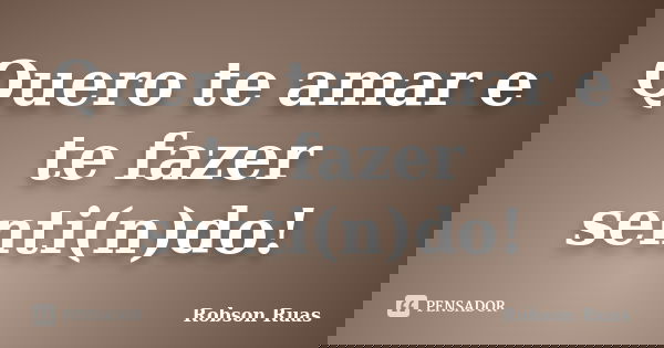 Quero te amar e te fazer senti(n)do!... Frase de Robson Ruas.