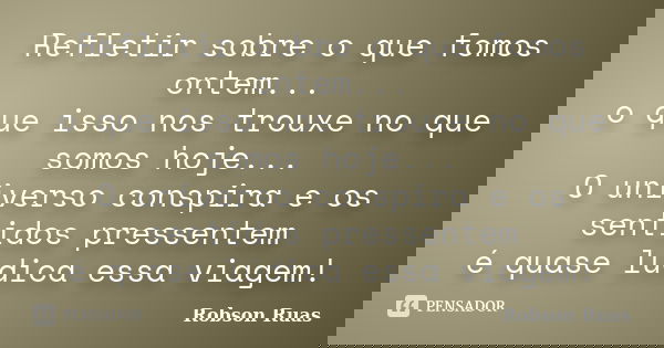 Refletir sobre o que fomos ontem... o que isso nos trouxe no que somos hoje... O universo conspira e os sentidos pressentem é quase lúdica essa viagem!... Frase de Robson Ruas.