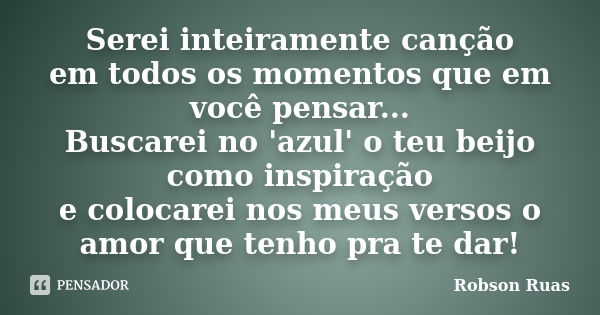 Serei inteiramente canção em todos os momentos que em você pensar... Buscarei no 'azul' o teu beijo como inspiração e colocarei nos meus versos o amor que tenho... Frase de Robson Ruas.