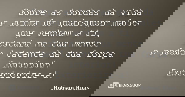 Sobre as bordas da vida e acima de quaisquer males que venham a ti, estará na tua mente o poder latente da tua força interior! Exteriorize-a!... Frase de Robson Ruas.