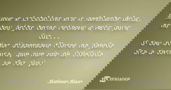 Suave e cristalino era o semblante dela, no teu jeito terno reinava a mais pura luz... O teu olhar dispensava flores na janela Era a ternura, que num vôo de lib... Frase de Robson Ruas.