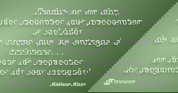 Traduz-se em dor, vôos rasantes que pressentem a solidão de um corpo que se entrega à tristeza... em busca de respostas às perguntas do seu coração!... Frase de Robson Ruas.