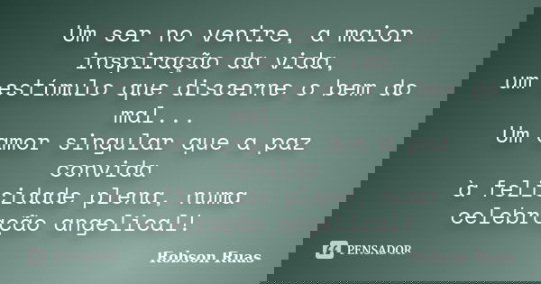 Um ser no ventre, a maior inspiração da vida, um estímulo que discerne o bem do mal... Um amor singular que a paz convida à felicidade plena, numa celebração an... Frase de Robson Ruas.