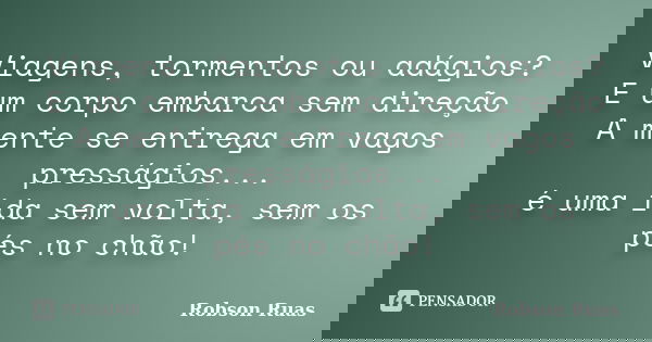 Viagens, tormentos ou adágios? E um corpo embarca sem direção A mente se entrega em vagos presságios... é uma ida sem volta, sem os pés no chão!... Frase de Robson Ruas.