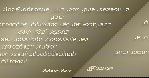 Você absorve luz por que semeou a paz transmite fluidos de beleza por que foi capaz e o seu caminho consiste em praticar o bem é o amor em você distribuindo flo... Frase de Robson Ruas.
