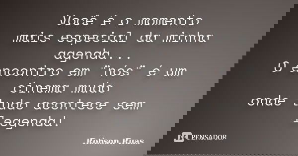 Você é o momento mais especial da minha agenda... O encontro em "nós" é um cinema mudo onde tudo acontece sem legenda!... Frase de Robson Ruas.