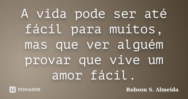 A vida pode ser até fácil para muitos, mas que ver alguém provar que vive um amor fácil.... Frase de Robson S. Almeida.
