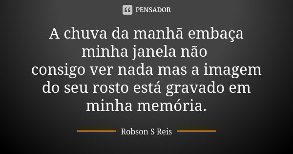 A chuva da manhã embaça minha janela não consigo ver nada mas a imagem do seu rosto está gravado em minha memória.... Frase de Robson S Reis.