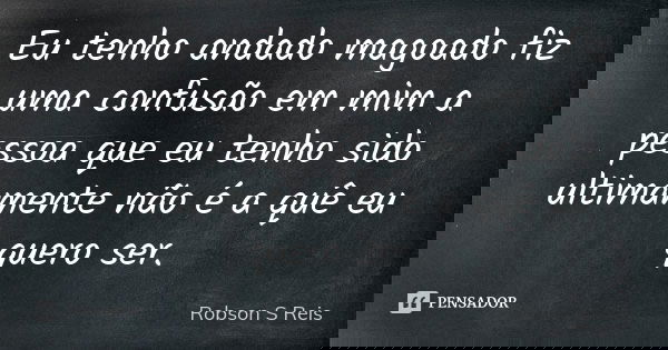Eu tenho andado magoado fiz uma confusão em mim a pessoa que eu tenho sido ultimamente não é a quê eu quero ser.... Frase de Robson s Reis.