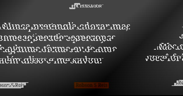 Nunca pretendia chorar mas, comecei perder esperança Mas de alguma forma eu te amo você foi além disso e me salvou.... Frase de Robson S Reis.