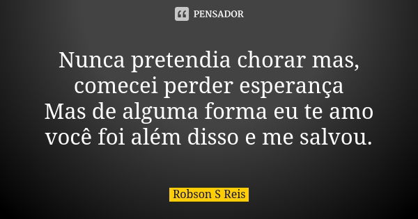 Nunca pretendia chorar mas, comecei perder esperança Mas de alguma forma eu te amo você foi além disso e me salvou.... Frase de Robson S Reis.