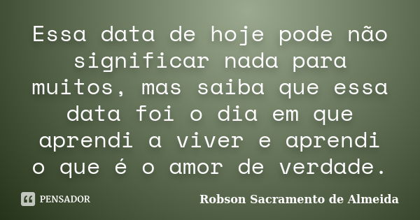 Essa data de hoje pode não significar nada para muitos, mas saiba que essa data foi o dia em que aprendi a viver e aprendi o que é o amor de verdade.... Frase de Robson Sacramento de Almeida.