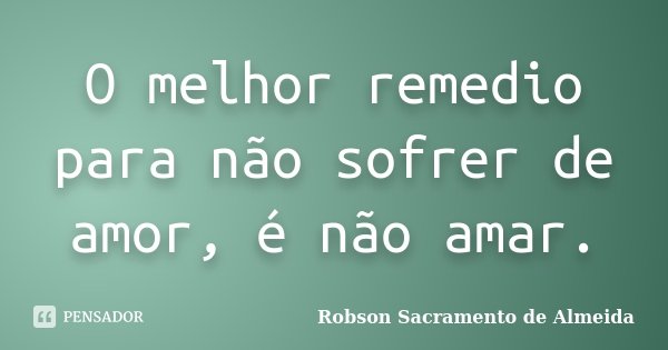 O melhor remedio para não sofrer de amor, é não amar.... Frase de Robson Sacramento de Almeida.