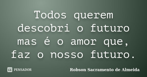 Todos querem descobri o futuro mas é o amor que, faz o nosso futuro.... Frase de Robson Sacramento de Almeida.