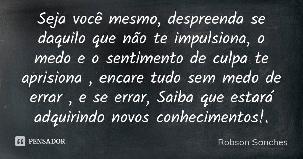 Seja você mesmo, despreenda se daquilo que não te impulsiona, o medo e o sentimento de culpa te aprisiona , encare tudo sem medo de errar , e se errar, Saiba qu... Frase de Robson Sanches.