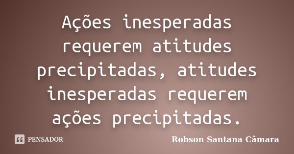 Ações inesperadas requerem atitudes precipitadas, atitudes inesperadas requerem ações precipitadas.... Frase de Robson Santana Câmara.