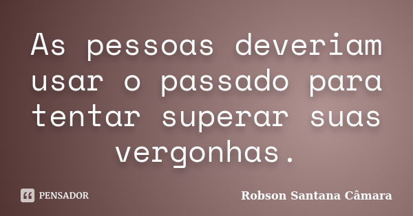 As pessoas deveriam usar o passado para tentar superar suas vergonhas.... Frase de Robson Santana Câmara.