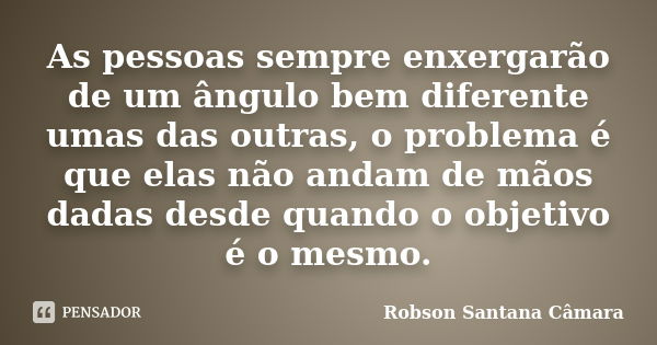 As pessoas sempre enxergarão de um ângulo bem diferente umas das outras, o problema é que elas não andam de mãos dadas desde quando o objetivo é o mesmo.... Frase de Robson Santana Câmara.