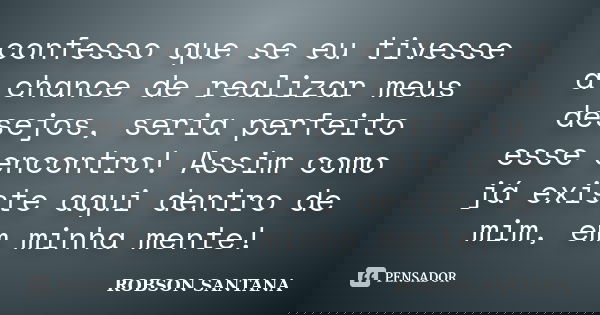 confesso que se eu tivesse a chance de realizar meus desejos, seria perfeito esse encontro! Assim como já existe aqui dentro de mim, em minha mente!... Frase de Robson Santana.