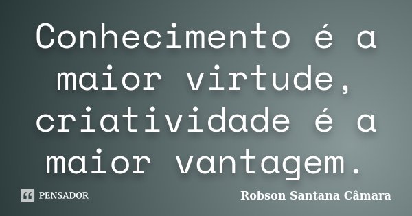 Conhecimento é a maior virtude, criatividade é a maior vantagem.... Frase de Robson Santana Câmara.