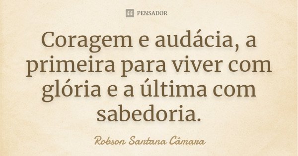 Coragem e audácia, a primeira para viver com glória e a última com sabedoria.... Frase de Robson Santana Câmara.