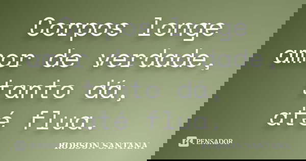 Corpos longe amor de verdade, tanto dá, até flua.... Frase de Robson Santana.