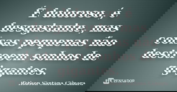 É doloroso, é desgastante, mas coisas pequenas não destroem sonhos de gigantes.... Frase de Robson Santana Câmara.