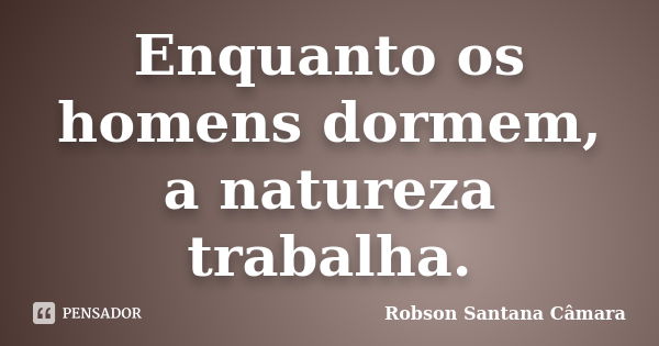 Enquanto os homens dormem, a natureza trabalha.... Frase de Robson Santana Câmara.