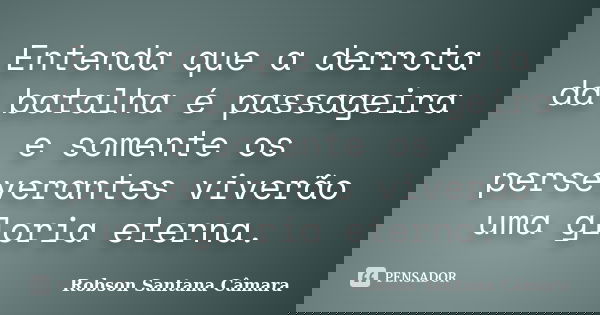 Entenda que a derrota da batalha é passageira e somente os perseverantes viverão uma gloria eterna.... Frase de Robson Santana Câmara.
