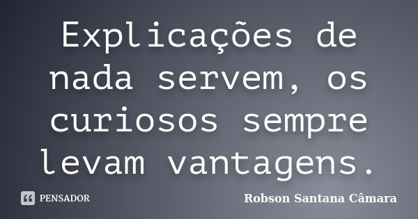 Explicações de nada servem, os curiosos sempre levam vantagens.... Frase de Robson Santana Câmara.