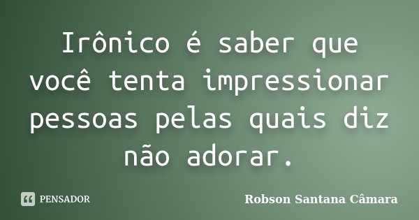 Irônico é saber que você tenta impressionar pessoas pelas quais diz não adorar.... Frase de Robson Santana Câmara.