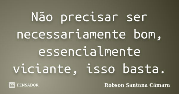 Não precisar ser necessariamente bom, essencialmente viciante, isso basta.... Frase de Robson Santana Câmara.