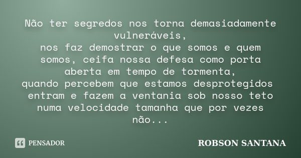 Não ter segredos nos torna demasiadamente vulneráveis, nos faz demostrar o que somos e quem somos, ceifa nossa defesa como porta aberta em tempo de tormenta, qu... Frase de Robson Santana.