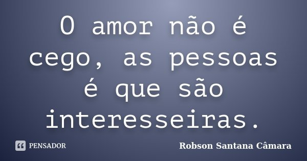 O amor não é cego, as pessoas é que são interesseiras.... Frase de Robson Santana Câmara.