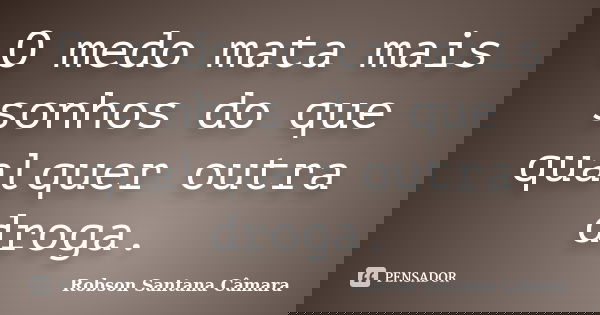 O medo mata mais sonhos do que qualquer outra droga.... Frase de Robson Santana Câmara.