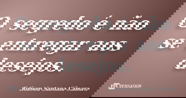 O segredo é não se entregar aos desejos.... Frase de Robson Santana Câmara.