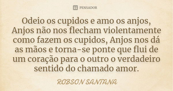 Odeio os cupidos e amo os anjos, Anjos não nos flecham violentamente como fazem os cupidos, Anjos nos dá as mãos e torna-se ponte que flui de um coração para o ... Frase de Robson Santana.