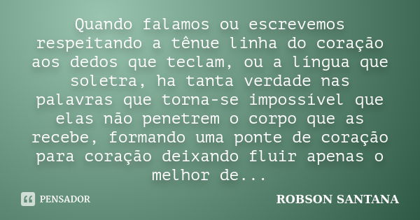 Quando falamos ou escrevemos respeitando a tênue linha do coração aos dedos que teclam, ou a língua que soletra, ha tanta verdade nas palavras que torna-se impo... Frase de Robson Santana.