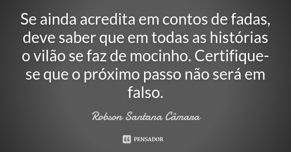 Se ainda acredita em contos de fadas, deve saber que em todas as histórias o vilão se faz de mocinho. Certifique-se que o próximo passo não será em falso.... Frase de Robson Santana Câmara.