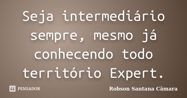 Seja intermediário sempre, mesmo já conhecendo todo território Expert.... Frase de Robson Santana Câmara.