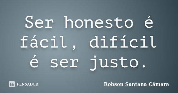 Ser honesto é fácil, difícil é ser justo.... Frase de Robson Santana Câmara.