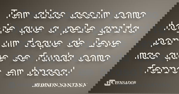 Tem dias assim como hoje que a pele grita por um toque de leve mas que se funda como ferro em brasa!... Frase de Robson Santana.