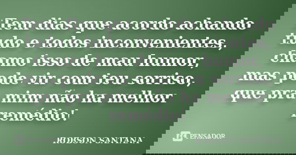 Tem dias que acordo achando tudo e todos inconvenientes, chamo isso de mau humor, mas pode vir com teu sorriso, que pra mim não ha melhor remédio!... Frase de Robson Santana.
