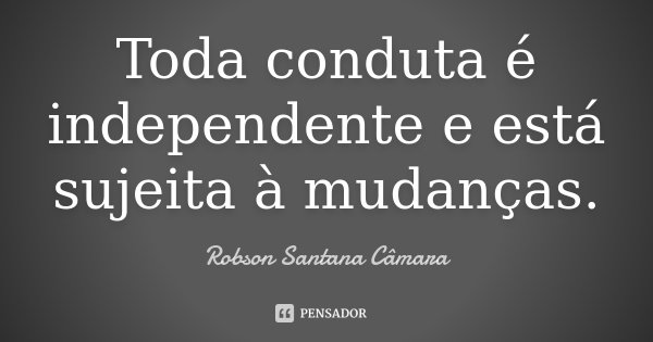 Toda conduta é independente e está sujeita à mudanças.... Frase de Robson Santana Câmara.